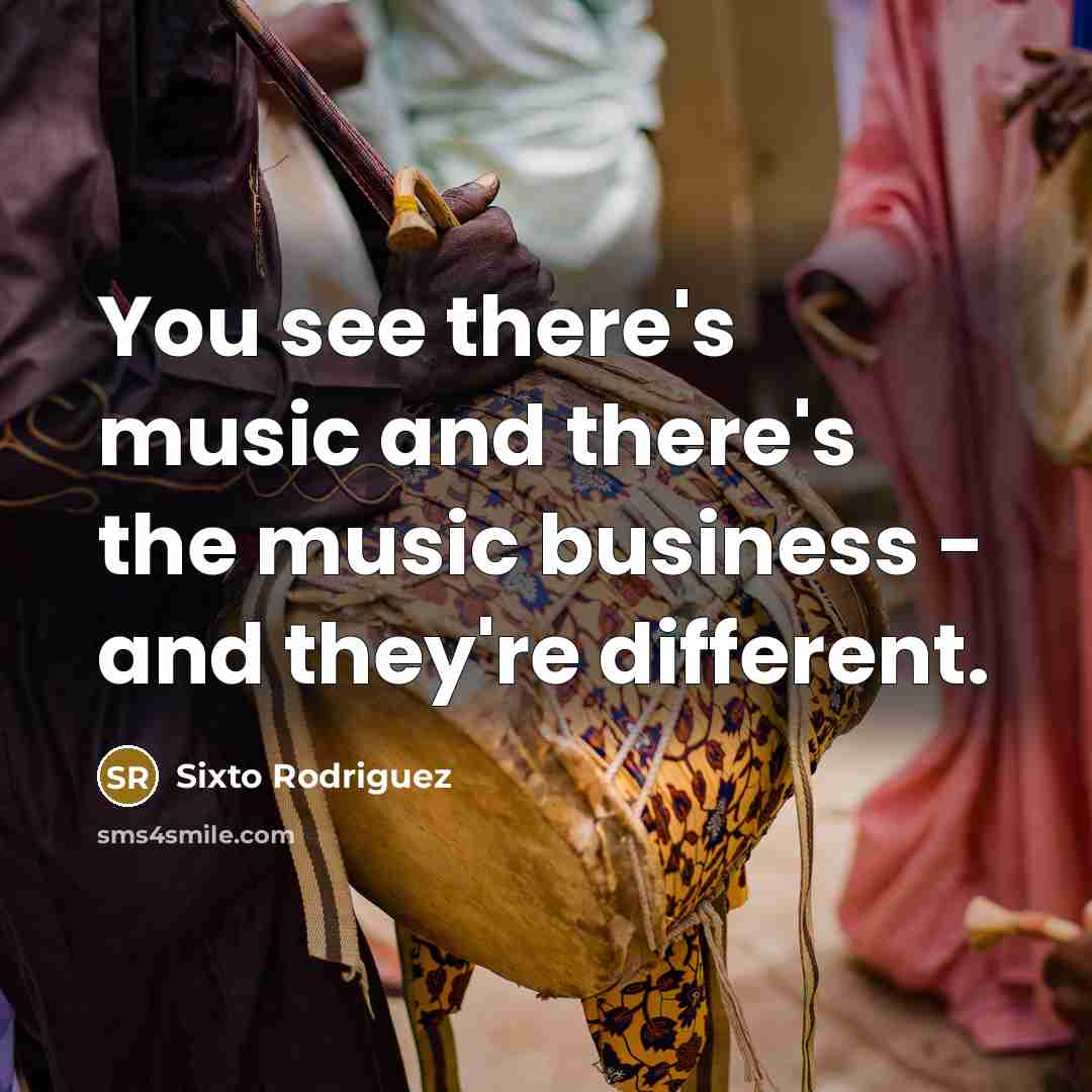 “You see there's music and there's the music business -…” quote by Sixto Rodriguez