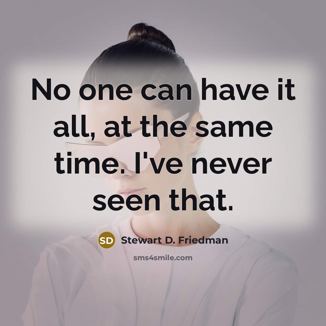 “No one can have it all, at the same time. I've never seen that.” quote by Stewart D. Friedman