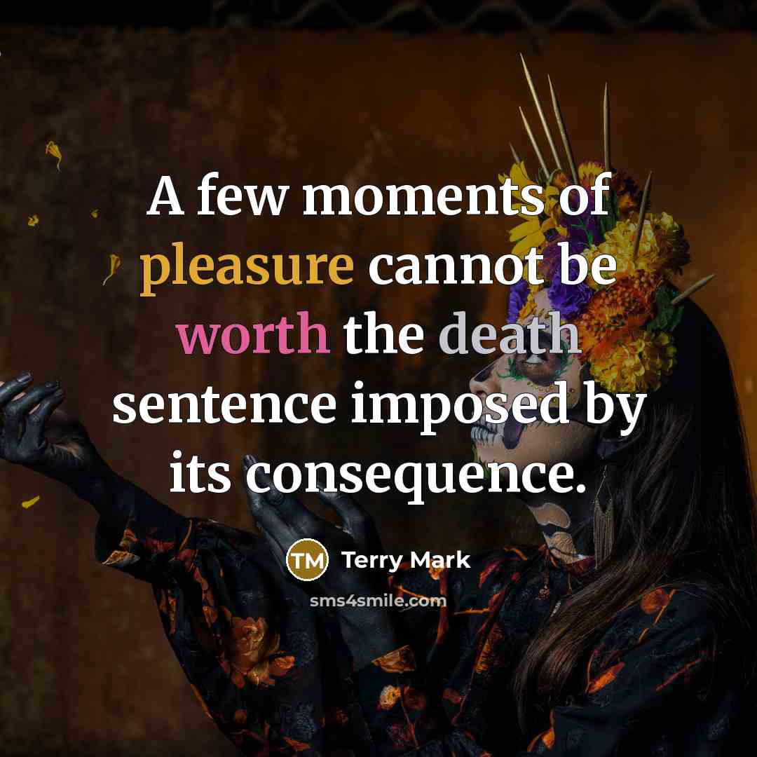 “A few moments of pleasure cannot be worth the death sentence imposed by its consequence.” quote by Terry Mark