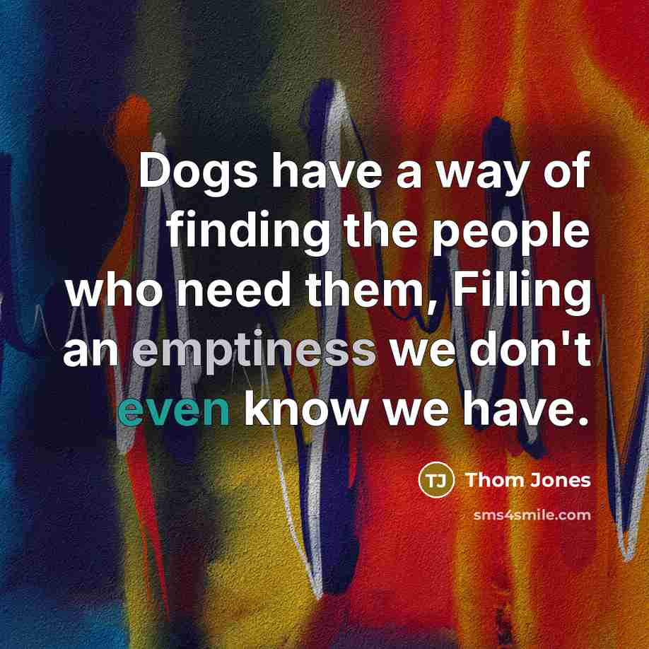 “Dogs have a way of finding the people who need…” quote by Thom Jones