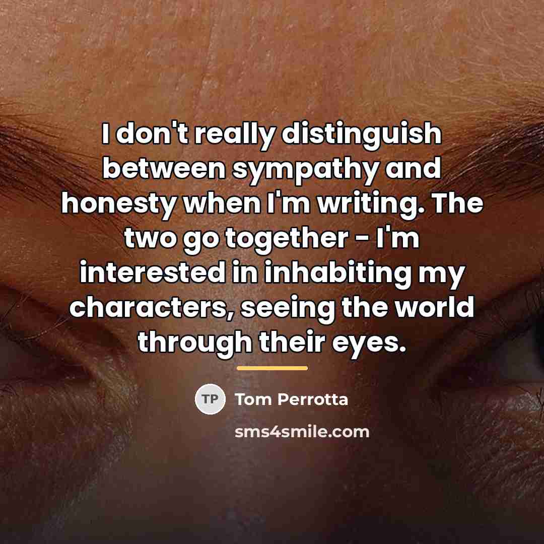 “I don't really distinguish between sympathy and honesty when I'm…” quote by Tom Perrotta