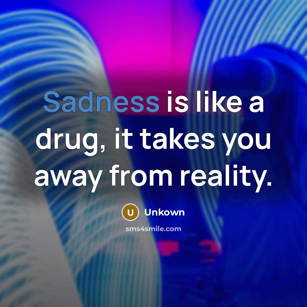 “Sadness is like a drug, it takes you away from…” quote by Unkown