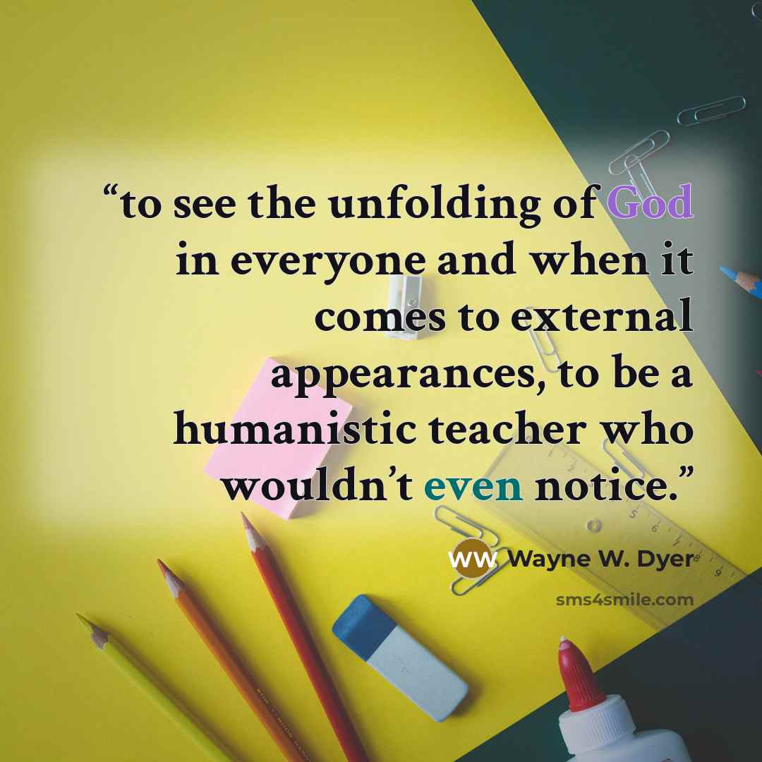 “to see the unfolding of God in everyone and when it comes to external appearances, to be a humanistic teacher who wouldn’t even notice.” quote by Wayne W. Dyer