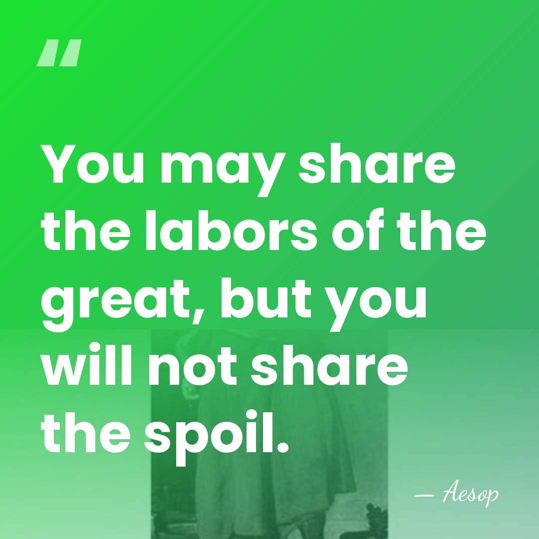 You may share the labors of the great, but you will not&hellip; - Aesop