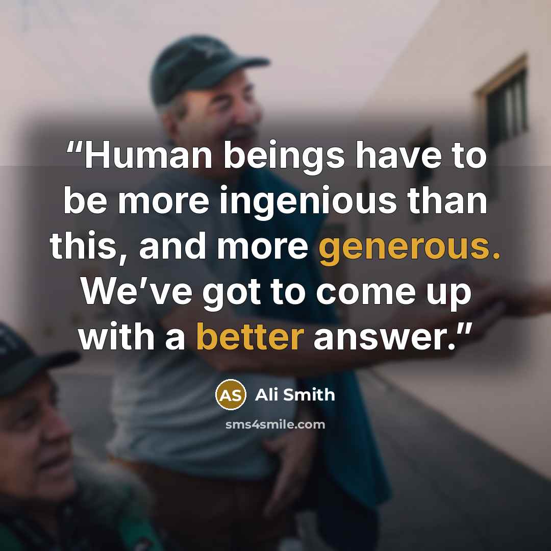 “Human beings have to be more ingenious than this, and more generous. We’ve got to come up with a better answer.” quote by Ali Smith