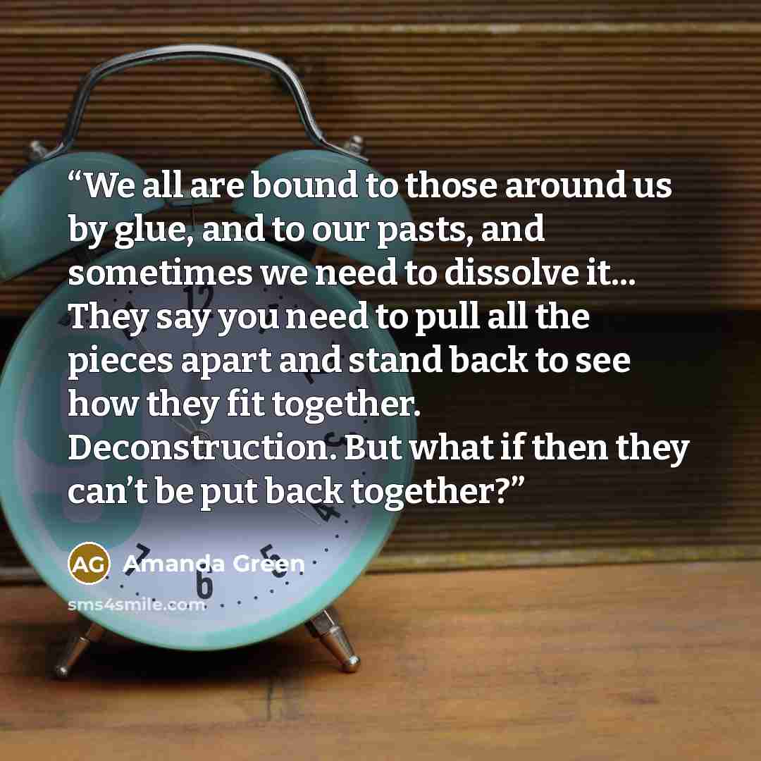 “We all are bound to those around us by glue, and to our pasts, and sometimes we need to dissolve it... They say you need to pull all the pieces apart and stand back to see how they fit together. Deconstruction. But what if then they can’t be put back together?” quote by Amanda Green