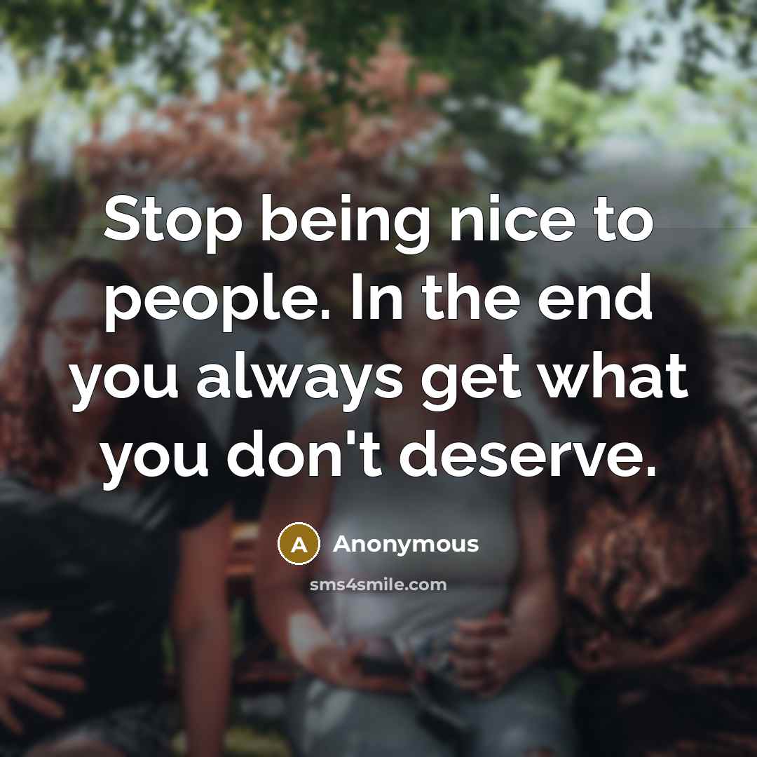 “Stop being nice to people. In the end you always get what you don't deserve.” quote by Anonymous