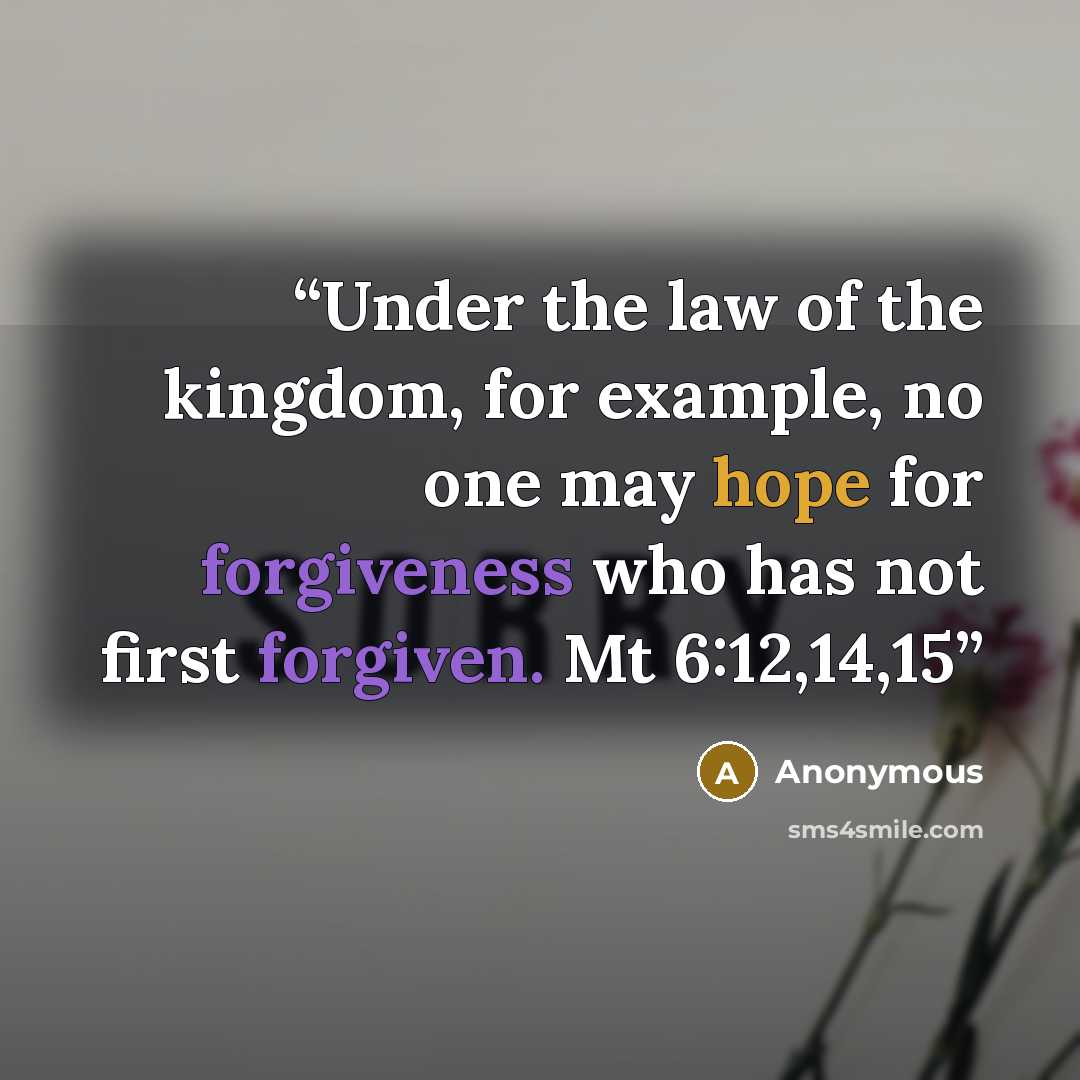 “Under the law of the kingdom, for example, no one may hope for forgiveness who has not first forgiven. Mt 6:12,14,15” quote by Anonymous