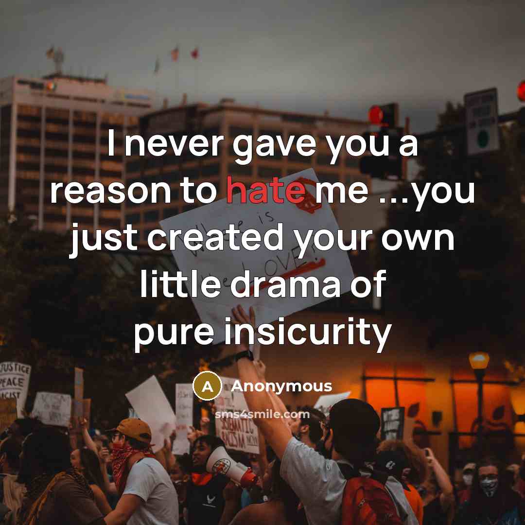“I never gave you a reason to hate me ...you just created your own little drama of pure insicurity” quote by Anonymous