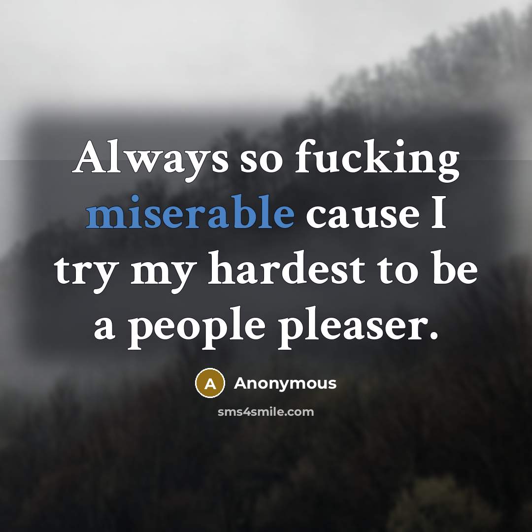 “Always so fucking miserable cause I try my hardest to be a people pleaser.” quote by Anonymous