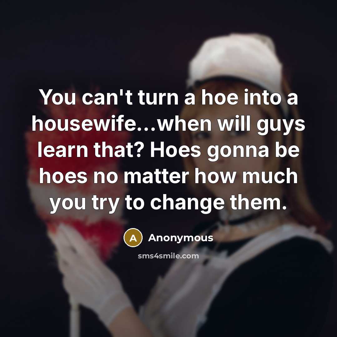 “You can't turn a hoe into a housewife...when will guys learn that? Hoes gonna be hoes no matter how much you try to change them.” quote by Anonymous