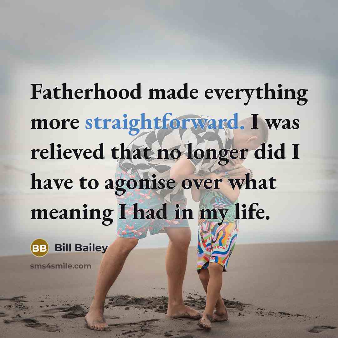 “Fatherhood made everything more straightforward. I was relieved that no longer did I have to agonise over what meaning I had in my life.” quote by Bill Bailey
