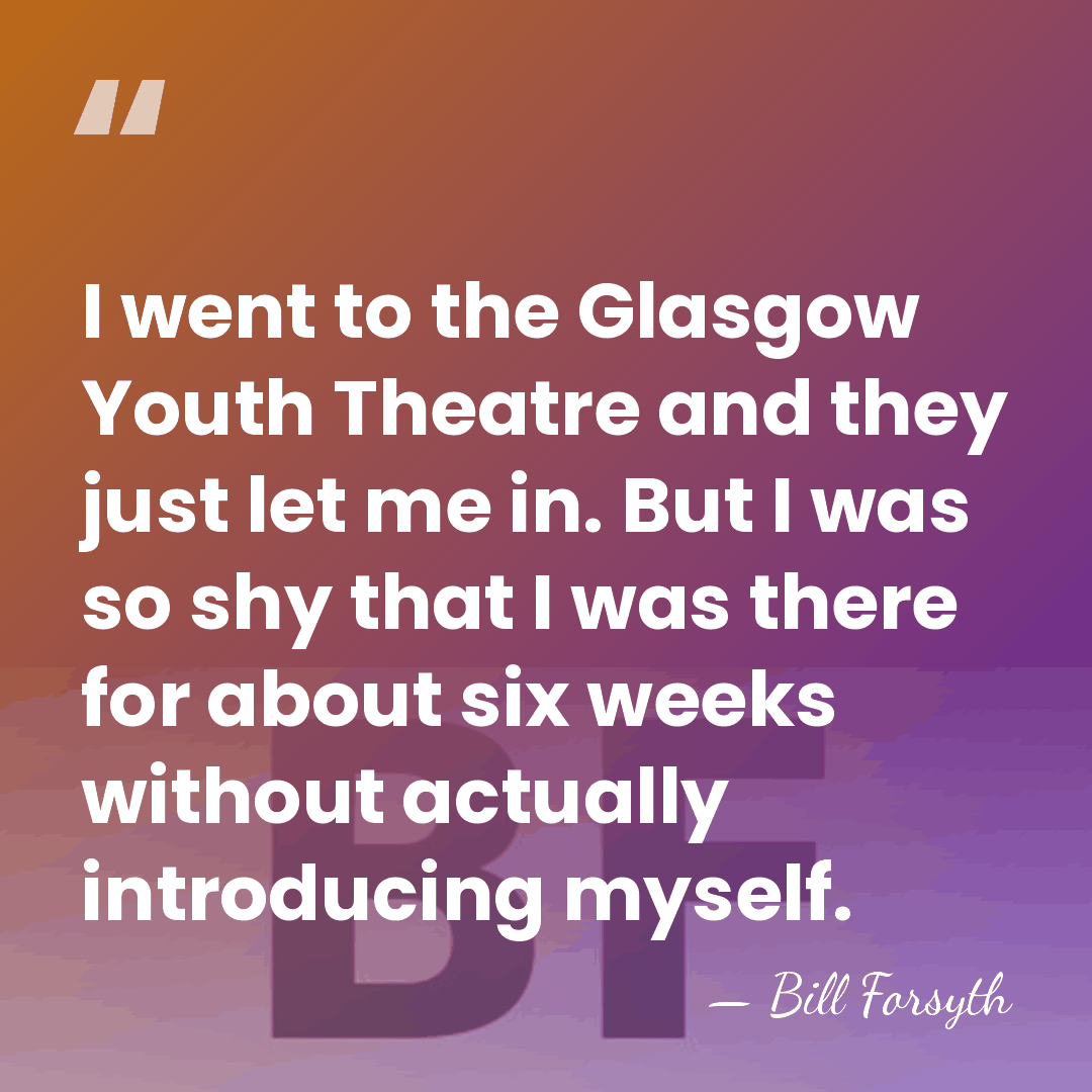 I went to the Glasgow Youth Theatre and they just let me&hellip; - Bill Forsyth