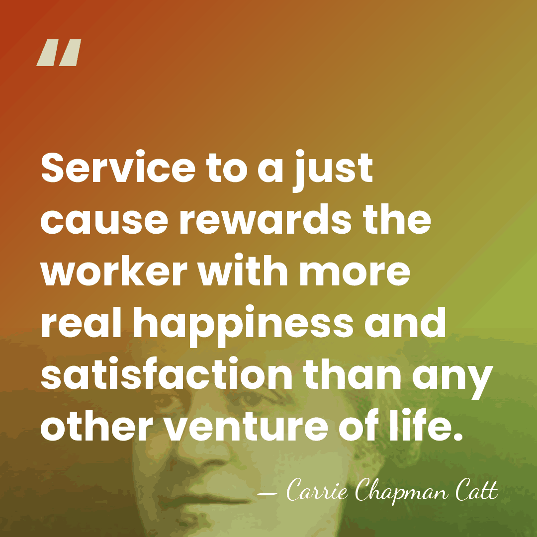Service to a just cause rewards the worker with more real happiness&hellip; - Carrie Chapman Catt