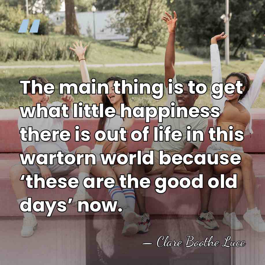 The main thing is to get what little happiness there is out&hellip; - Clare Boothe Luce