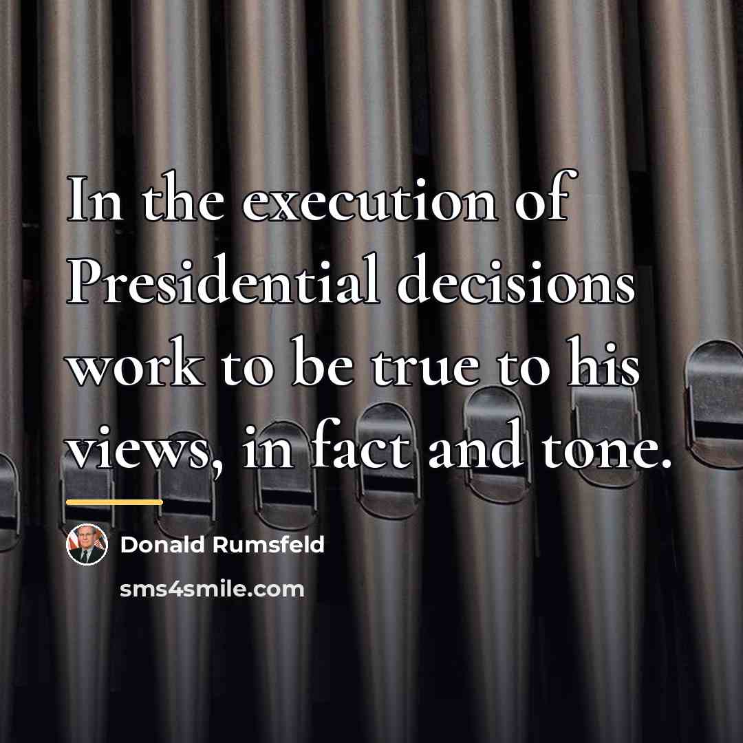 “In the execution of Presidential decisions work to be true…” quote by Donald Rumsfeld
