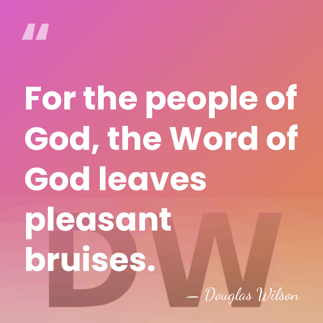 For the people of God, the Word of God leaves pleasant bruises. - Douglas Wilson