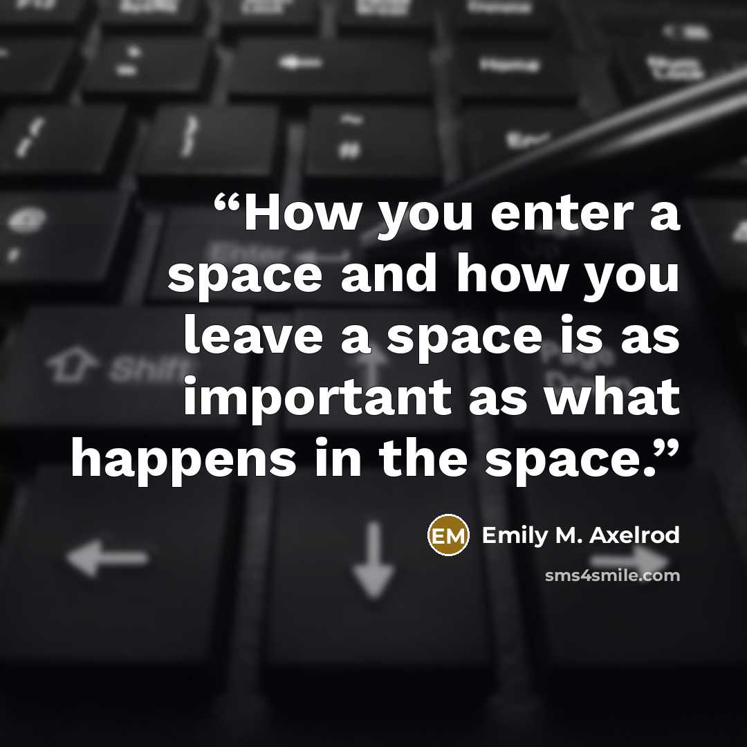 “How you enter a space and how you leave a space is as important as what happens in the space.” quote by Emily M. Axelrod