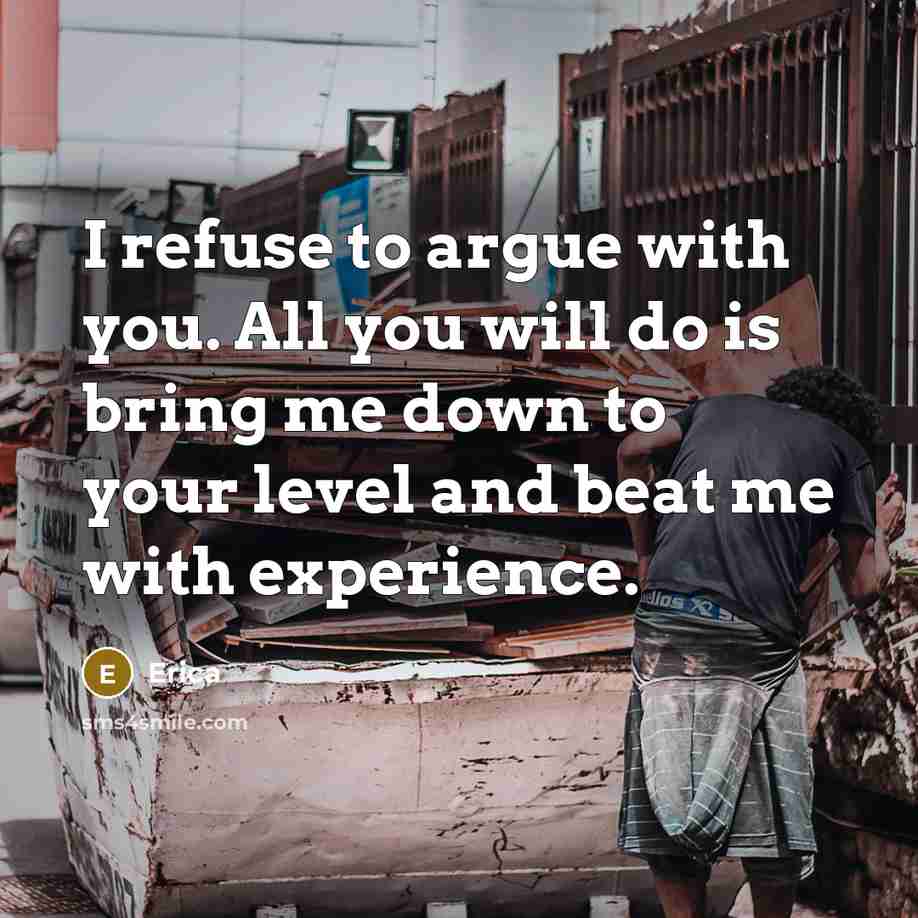 “I refuse to argue with you. All you will do is bring me down to your level and beat me with experience.” quote by Erica