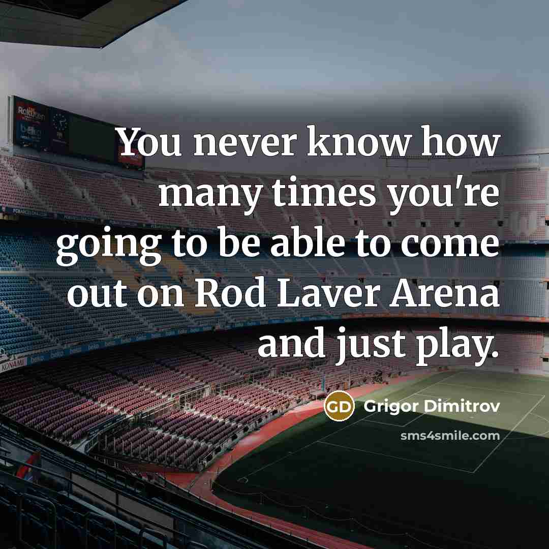 “You never know how many times you're going to be able to come out on Rod Laver Arena and just play.” quote by Grigor Dimitrov