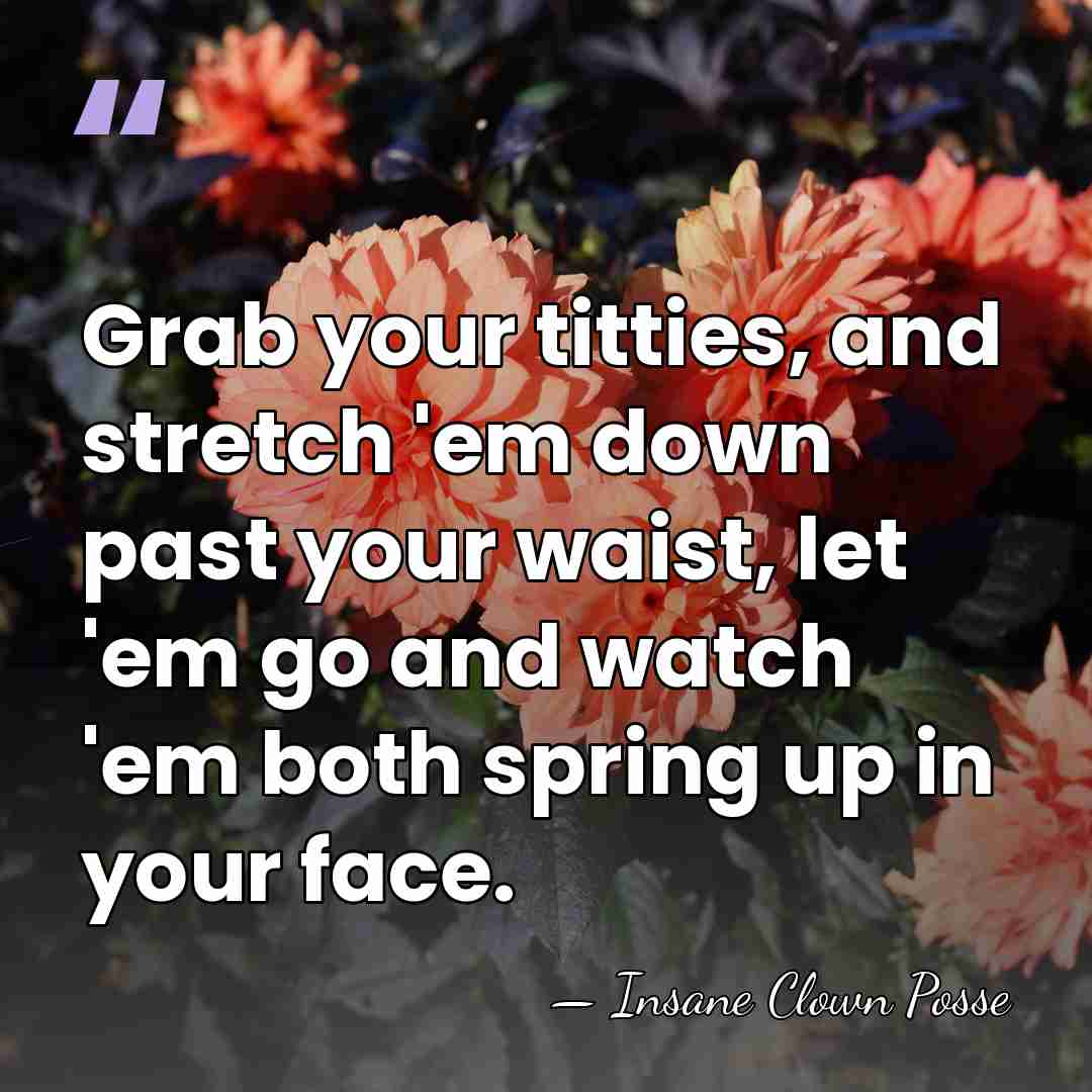 Grab your titties, and stretch 'em down past your waist, let 'em&hellip; - Insane Clown Posse