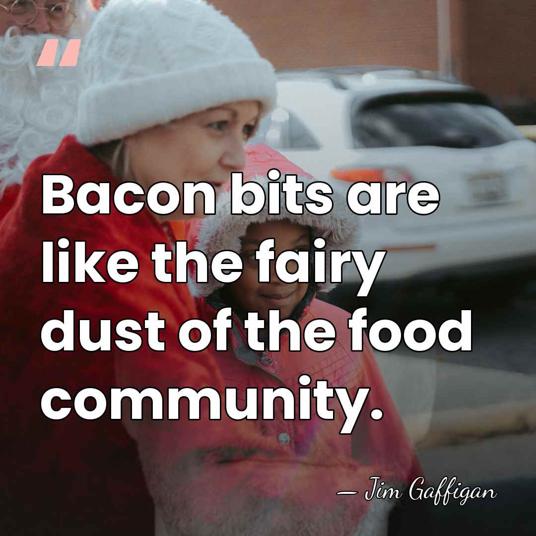 Bacon bits are like the fairy dust of the food community. - Jim Gaffigan