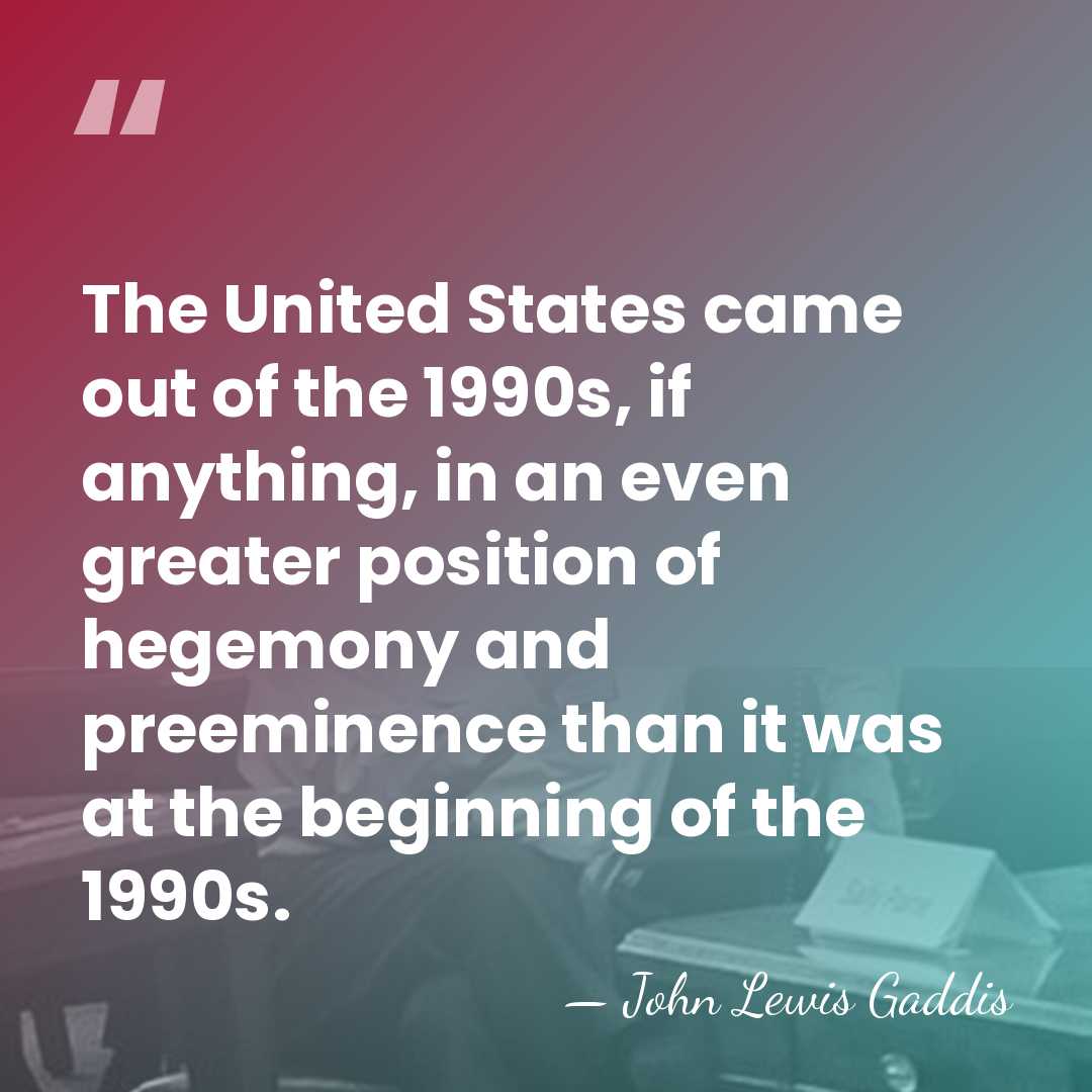 The United States came out of the 1990s, if anything, in an&hellip; - John Lewis Gaddis