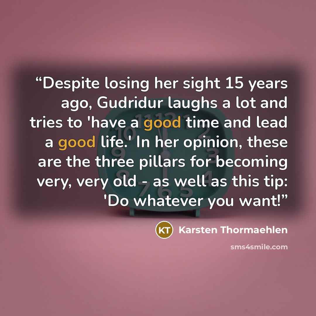 “Despite losing her sight 15 years ago, Gudridur laughs a lot and tries to 'have a good time and lead a good life.' In her opinion, these are the three pillars for becoming very, very old - as well as this tip: 'Do whatever you want!” quote by Karsten Thormaehlen