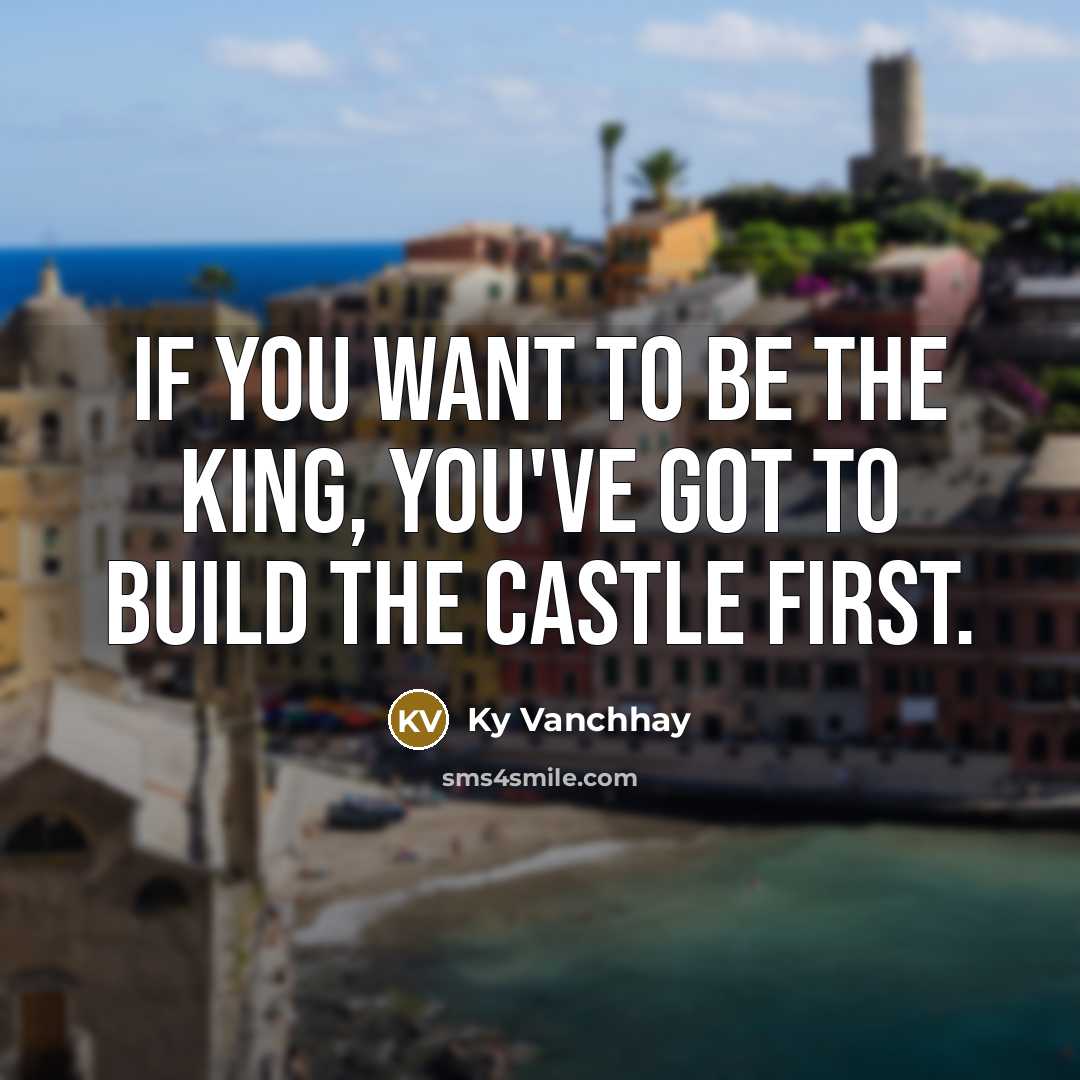 “If you want to be the king, you've got to build the castle first.” quote by Ky Vanchhay