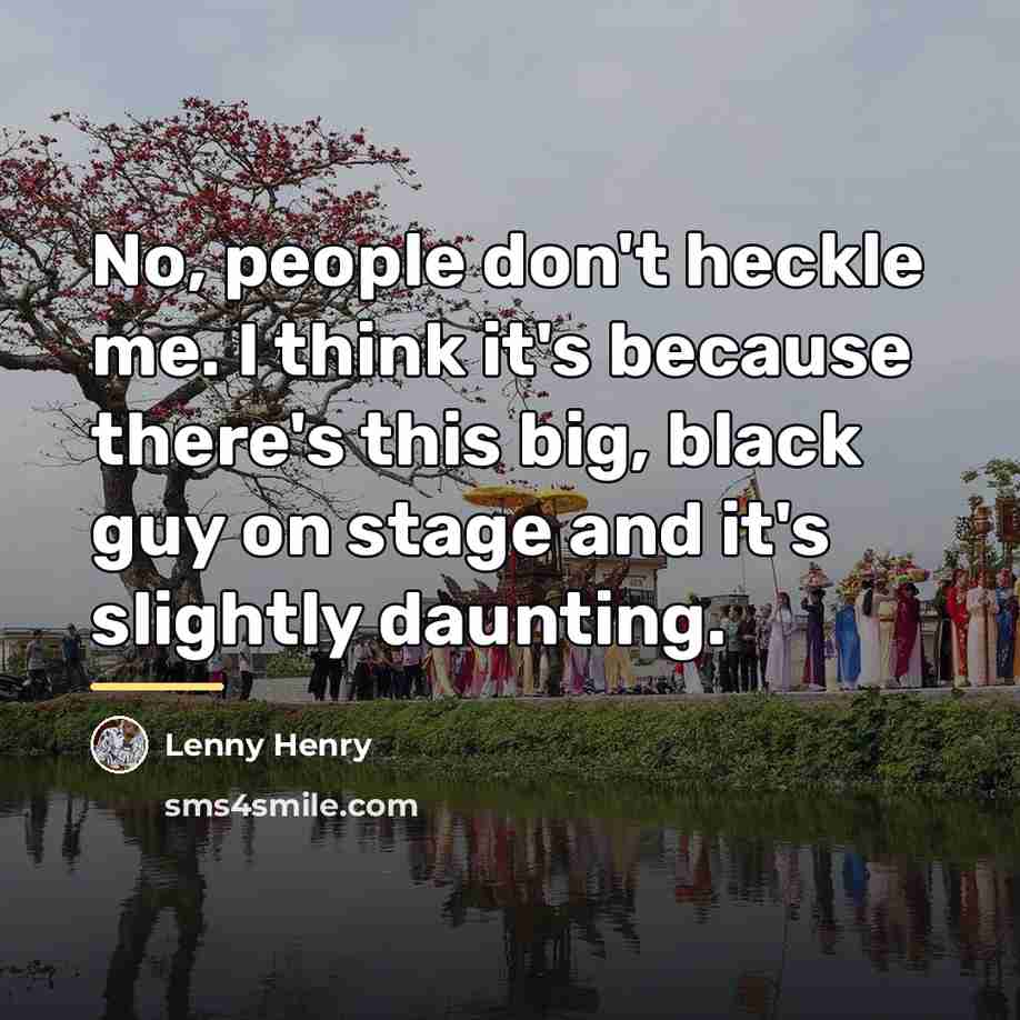 “No, people don't heckle me. I think it's because there's…” quote by Lenny Henry