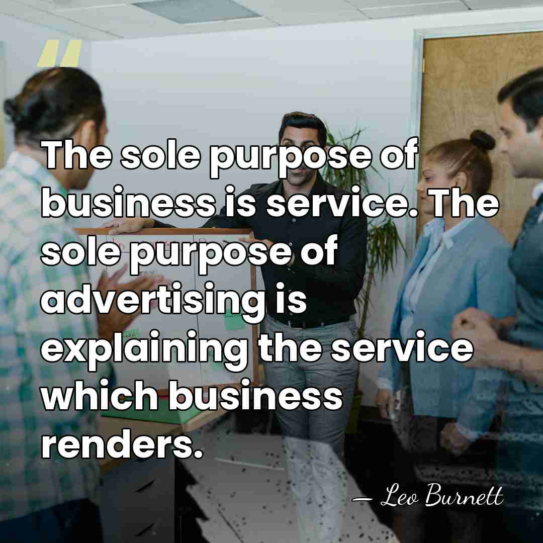 The sole purpose of business is service. The sole purpose of advertising&hellip; - Leo Burnett