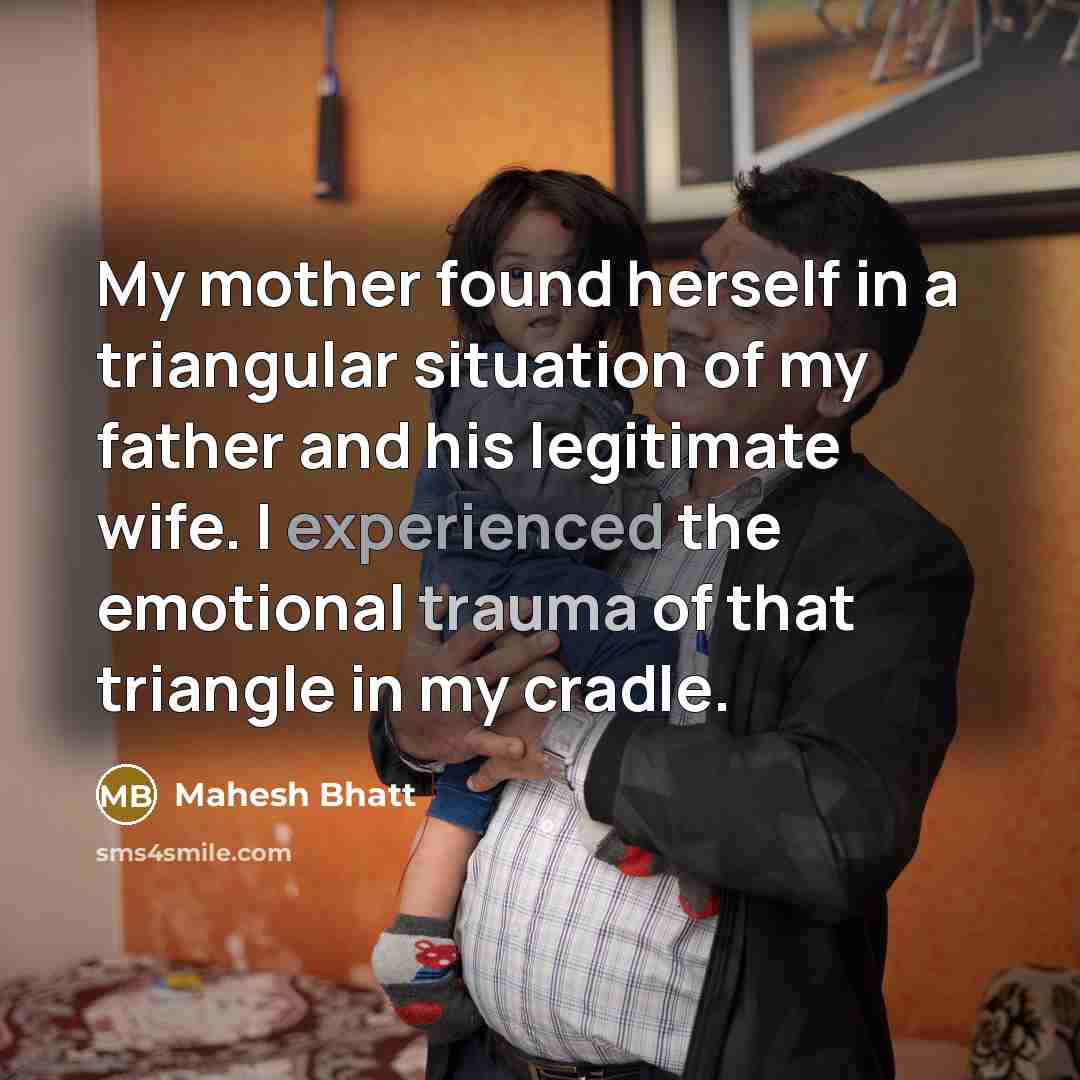 “My mother found herself in a triangular situation of my father and his legitimate wife. I experienced the emotional trauma of that triangle in my cradle.” quote by Mahesh Bhatt
