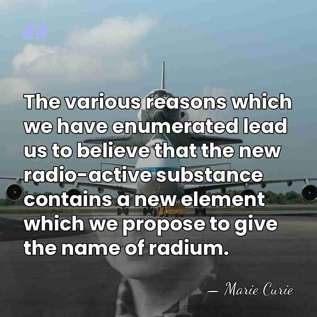 The various reasons which we have enumerated lead us to believe that&hellip; - Marie Curie