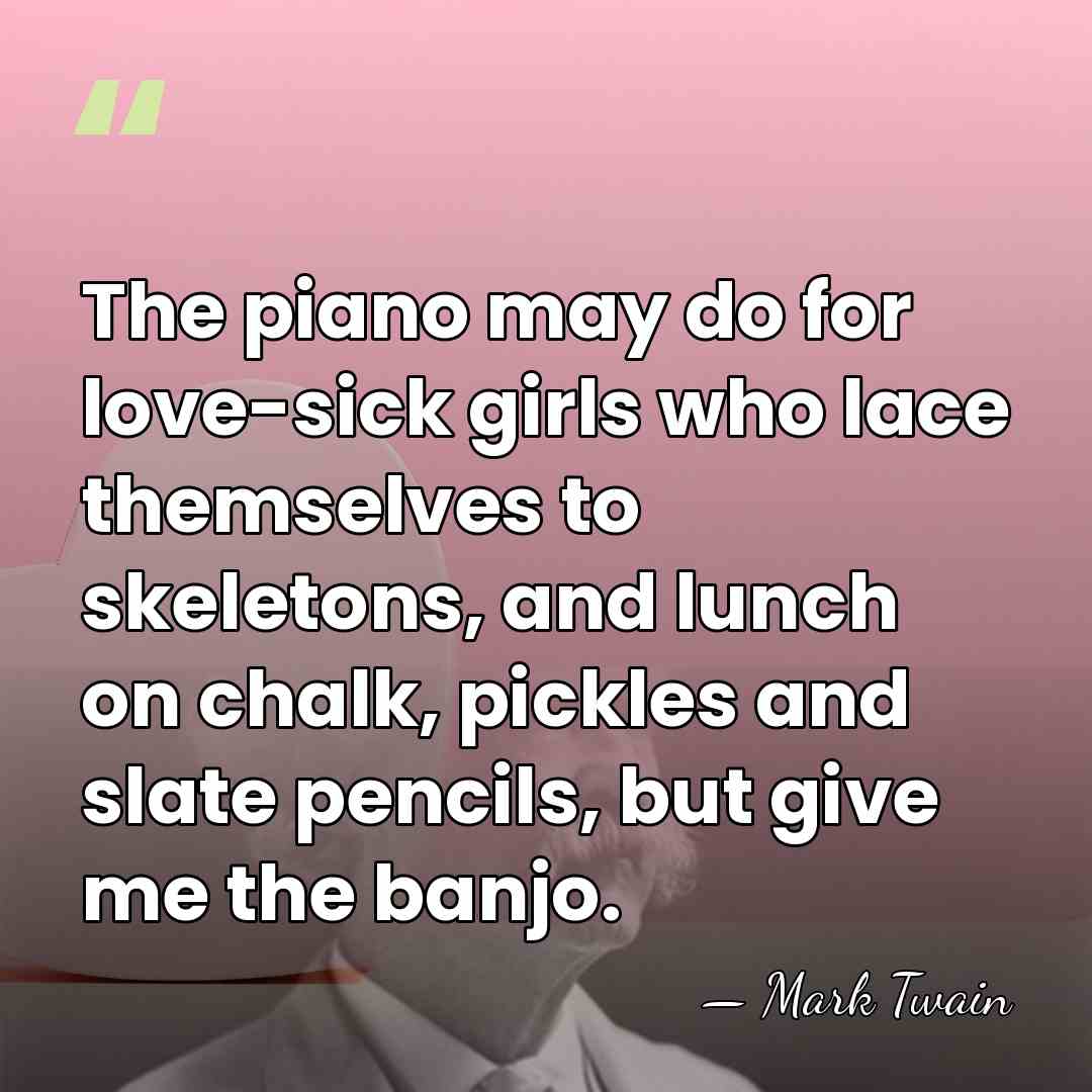 The piano may do for love-sick girls who lace themselves to skeletons,&hellip; - Mark Twain