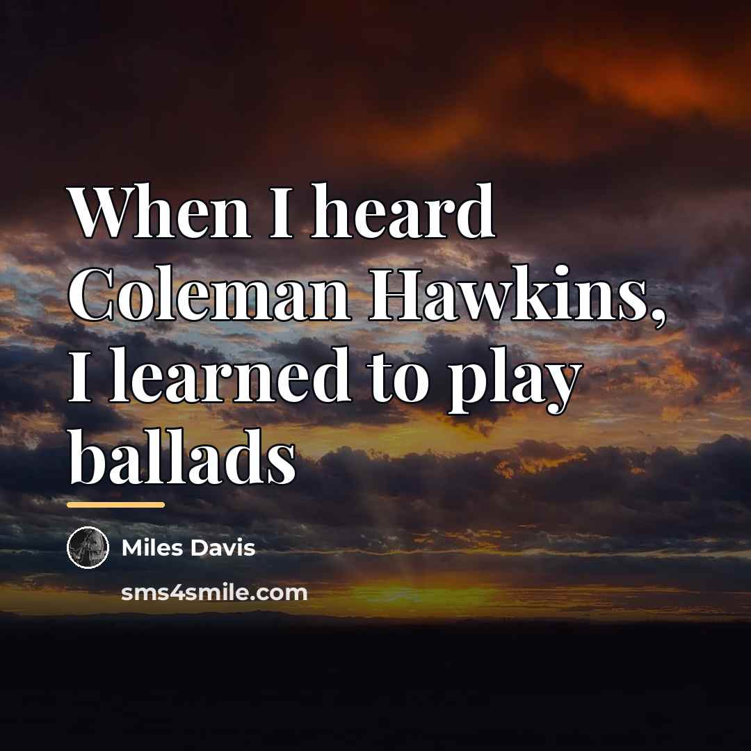“When I heard Coleman Hawkins, I learned to play ballads…” quote by Miles Davis