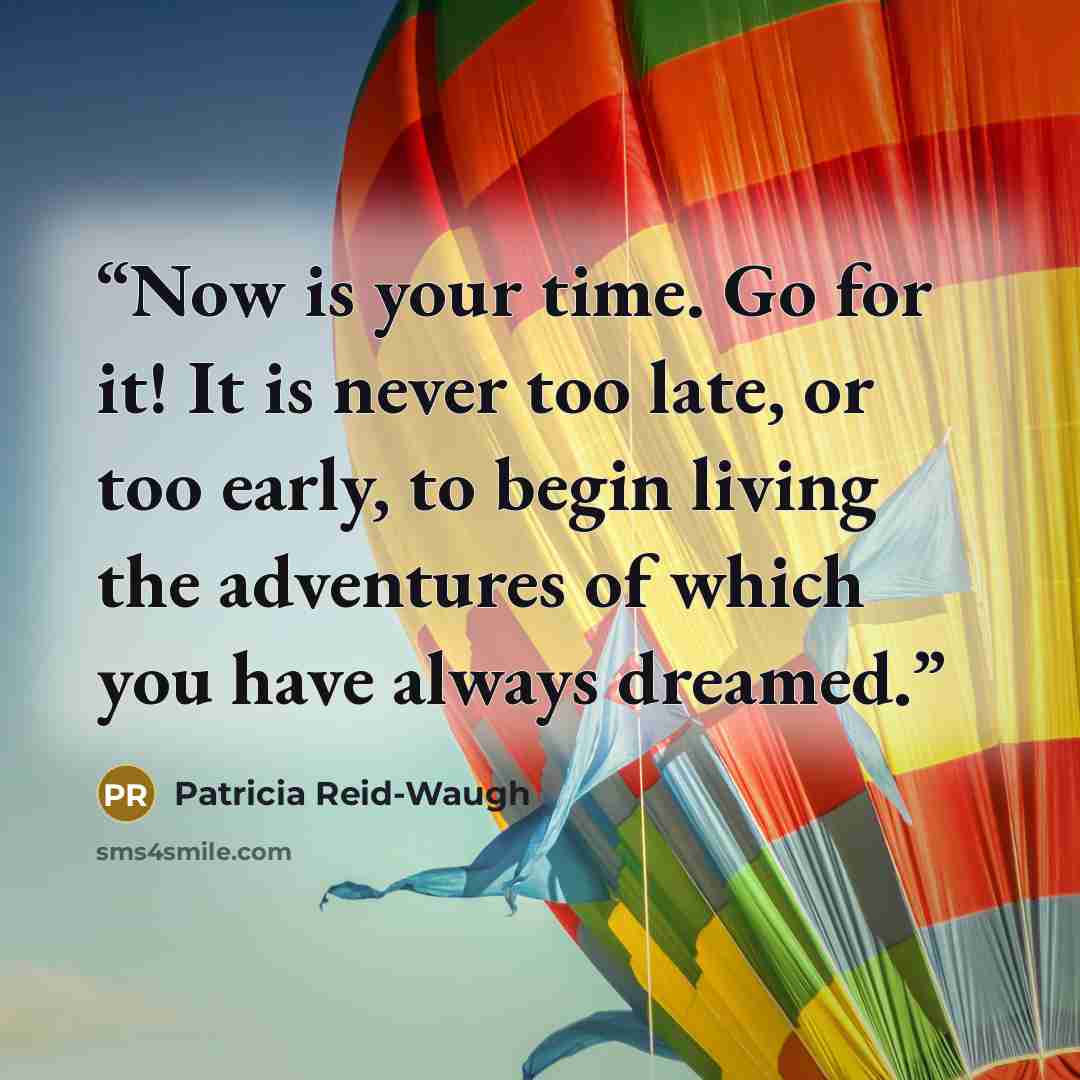 “Now is your time. Go for it! It is never too late, or too early, to begin living the adventures of which you have always dreamed.” quote by Patricia Reid-Waugh