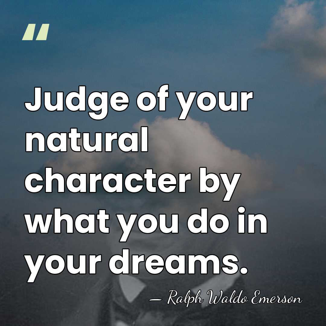 Judge of your natural character by what you do in your dreams. - Ralph Waldo Emerson