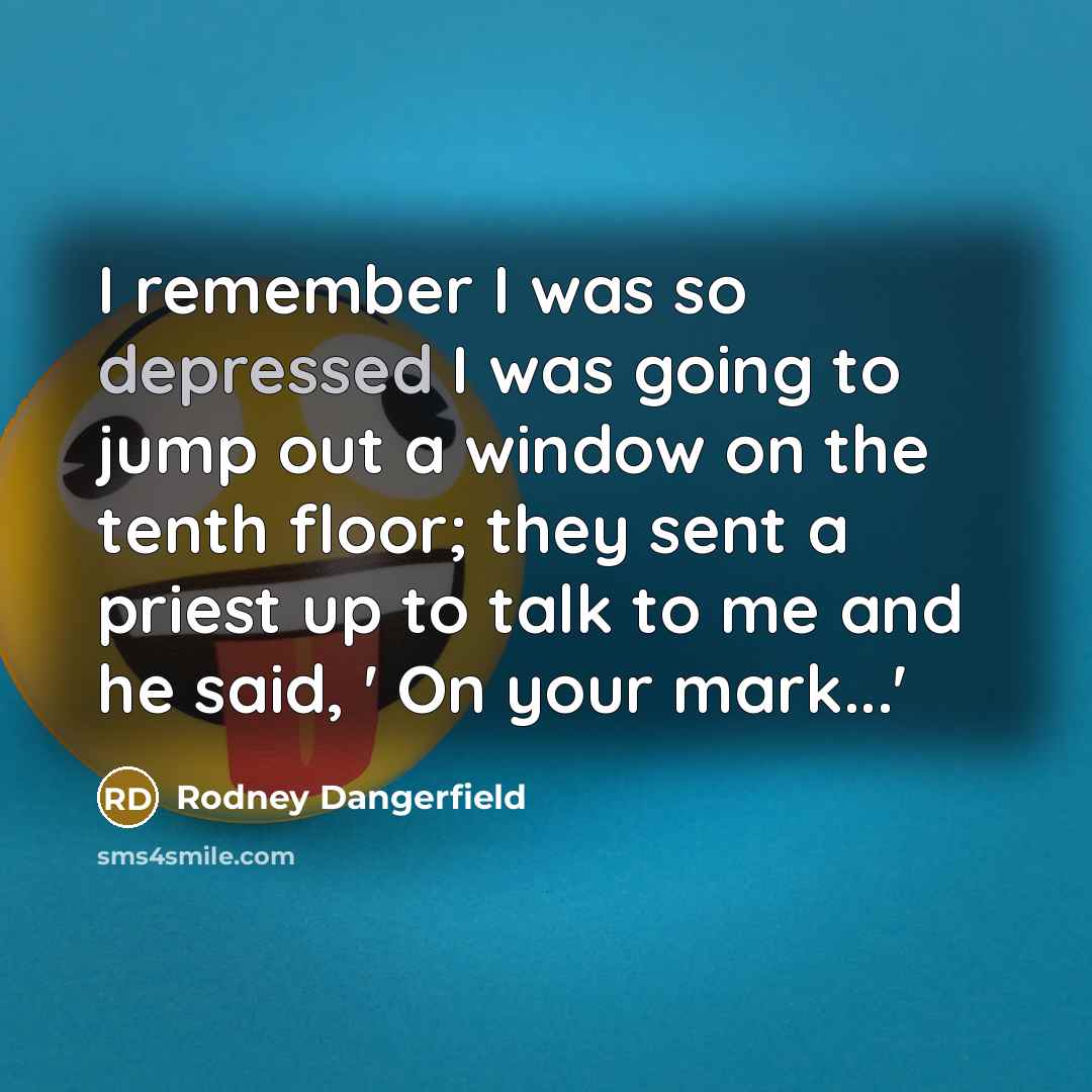 “I remember I was so depressed I was going to jump out a window on the tenth floor; they sent a priest up to talk to me and he said, ' On your mark...'” quote by Rodney Dangerfield