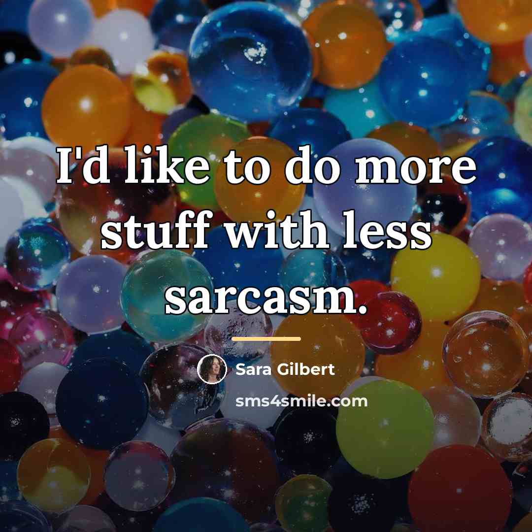 “I'd like to do more stuff with less sarcasm.…” quote by Sara Gilbert