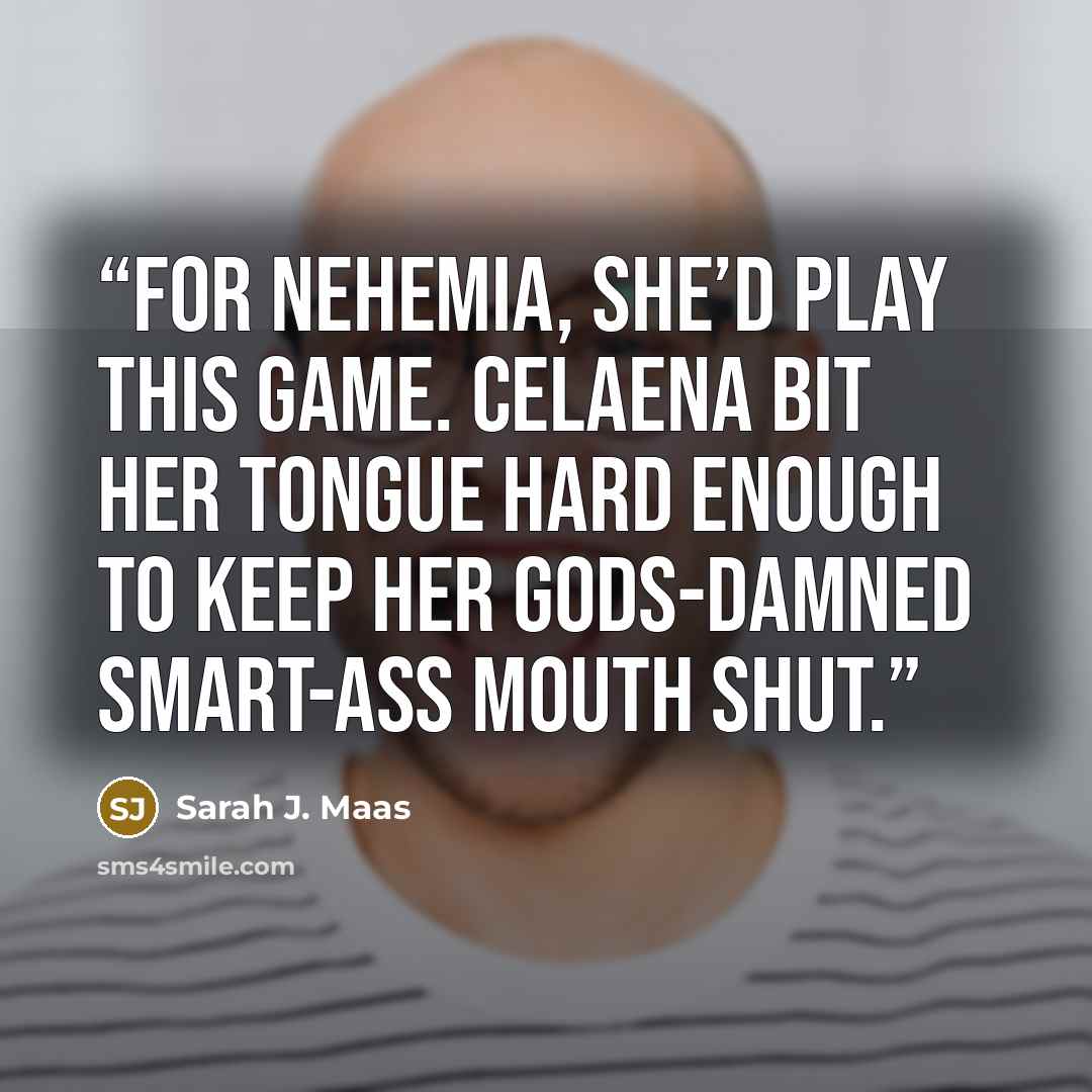 “For Nehemia, she’d play this game. Celaena bit her tongue hard enough to keep her gods-damned smart-ass mouth shut.” quote by Sarah J. Maas
