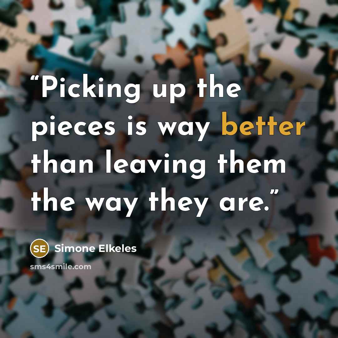 “Picking up the pieces is way better than leaving them the way they are.” quote by Simone Elkeles