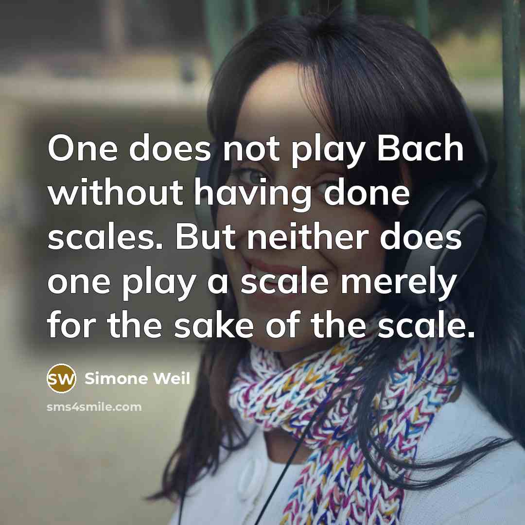 “One does not play Bach without having done scales. But neither does one play a scale merely for the sake of the scale.” quote by Simone Weil