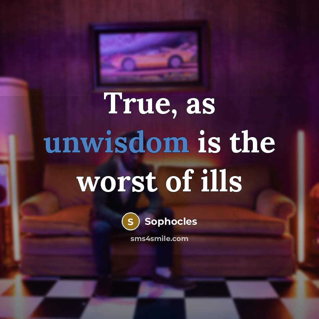 “True, as unwisdom is the worst of ills” quote by Sophocles