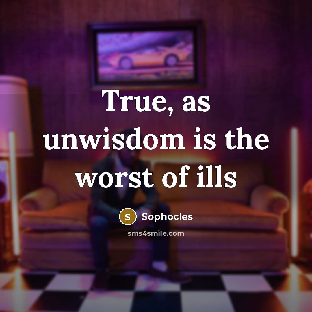 “True, as unwisdom is the worst of ills…” quote by Sophocles