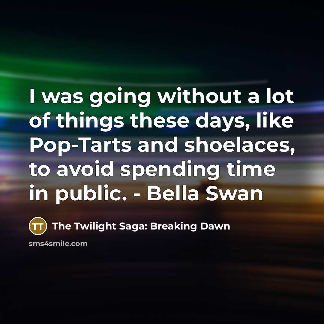 “I was going without a lot of things these days, like Pop-Tarts and shoelaces, to avoid spending time in public. - Bella Swan” quote by The Twilight Saga: Breaking Dawn