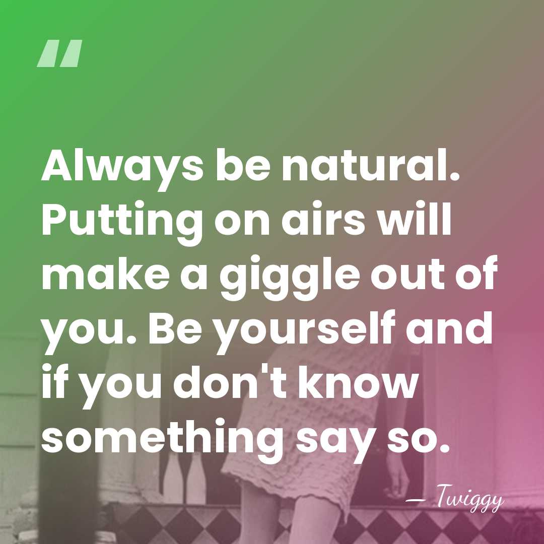 Always be natural. Putting on airs will make a giggle out of&hellip; - Twiggy