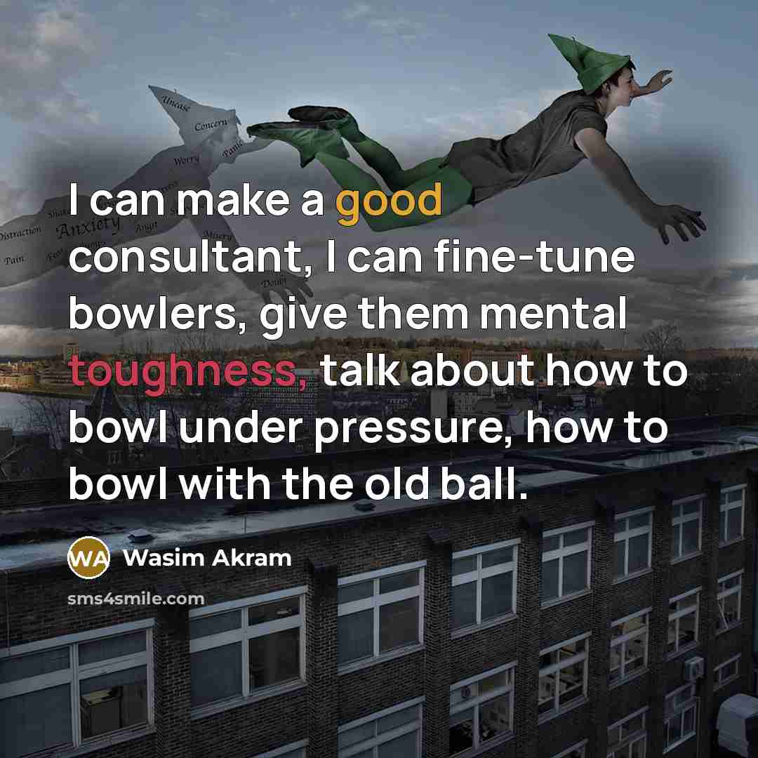 “I can make a good consultant, I can fine-tune bowlers, give them mental toughness, talk about how to bowl under pressure, how to bowl with the old ball.” quote by Wasim Akram