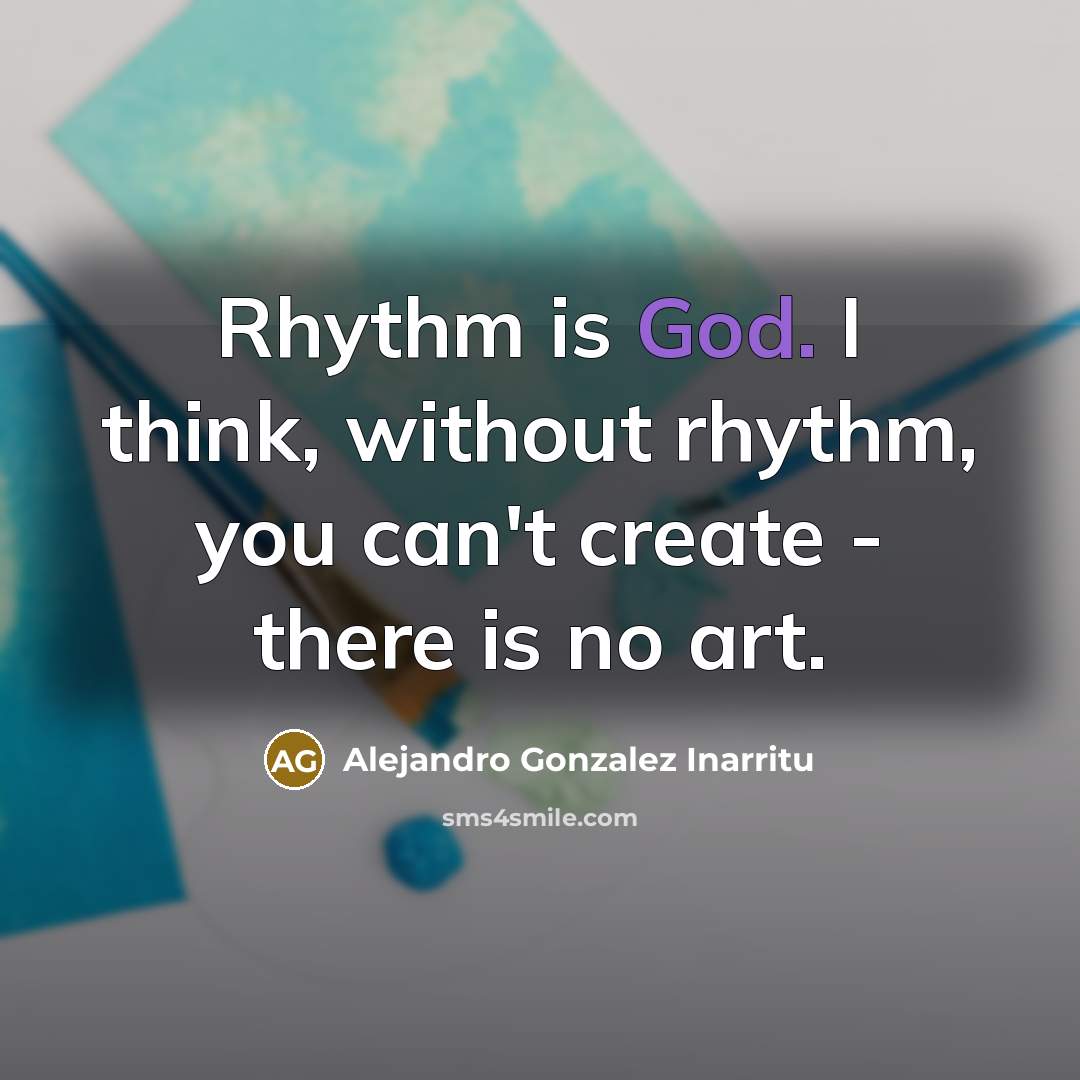 “Rhythm is God. I think, without rhythm, you can't create…” quote by Alejandro Gonzalez Inarritu