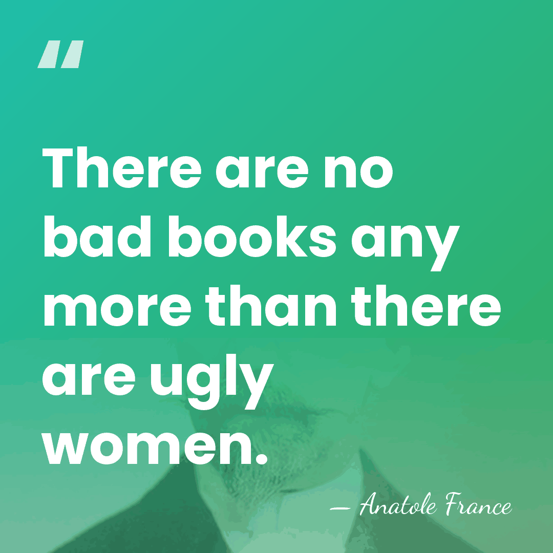 There are no bad books any more than there are ugly women. - Anatole France