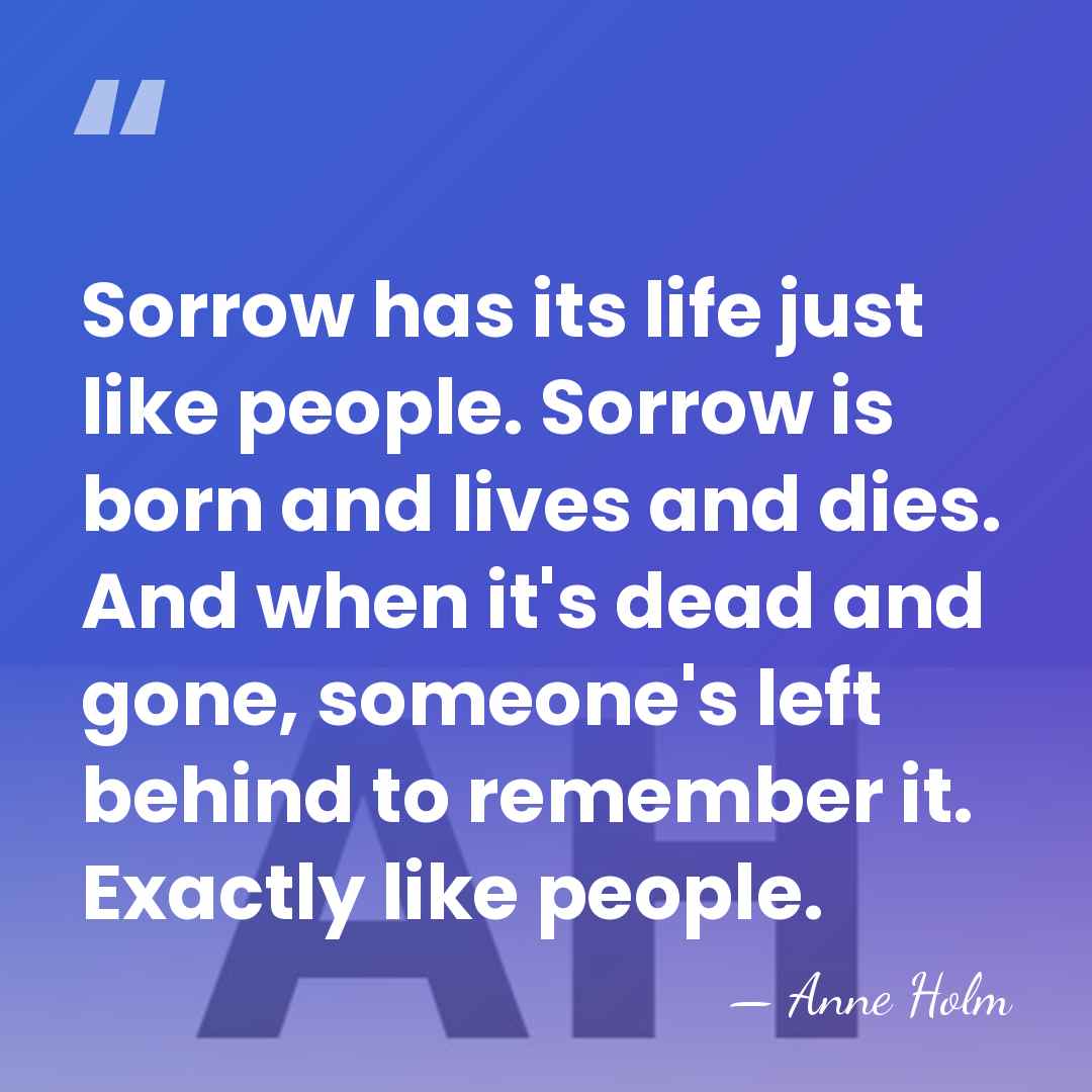 Sorrow has its life just like people. Sorrow is born and lives&hellip; - Anne Holm